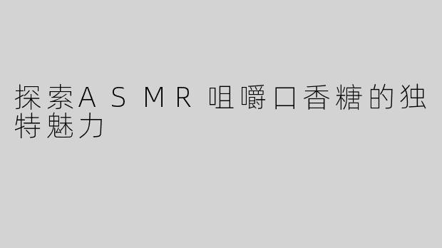 探索ASMR咀嚼口香糖的独特魅力