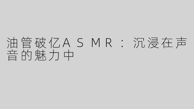 油管破亿ASMR：沉浸在声音的魅力中