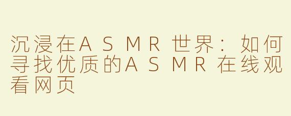 沉浸在ASMR世界：如何寻找优质的ASMR在线观看网页