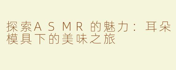 探索ASMR的魅力：耳朵模具下的美味之旅