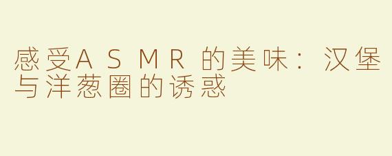 感受ASMR的美味：汉堡与洋葱圈的诱惑