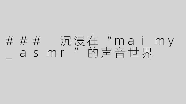 ### 沉浸在“maimy_asmr”的声音世界