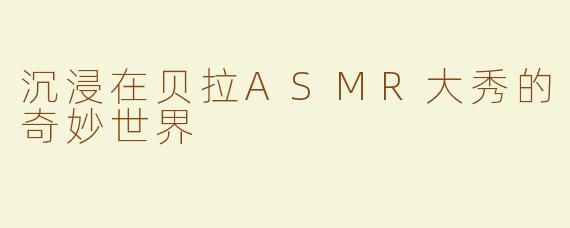 沉浸在贝拉ASMR大秀的奇妙世界
