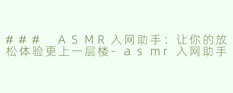 ### ASMR入网助手：让你的放松体验更上一层楼-asmr入网助手