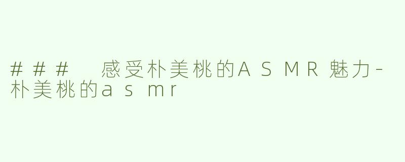 ### 感受朴美桃的ASMR魅力-朴美桃的asmr