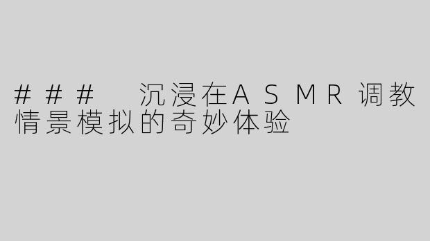 ### 沉浸在ASMR调教情景模拟的奇妙体验