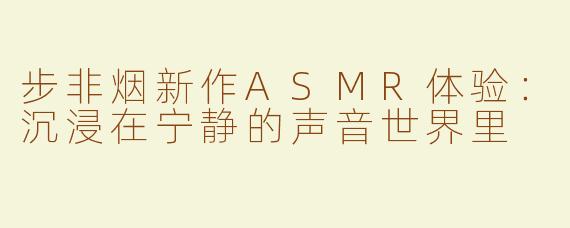步非烟新作ASMR体验：沉浸在宁静的声音世界里