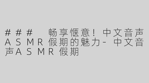 ### 畅享惬意！中文音声ASMR假期的魅力