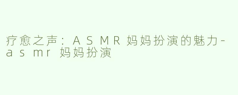 疗愈之声：ASMR妈妈扮演的魅力