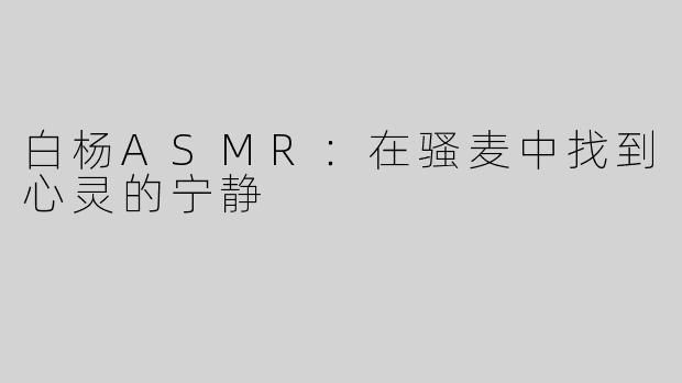 白杨ASMR：在骚麦中找到心灵的宁静