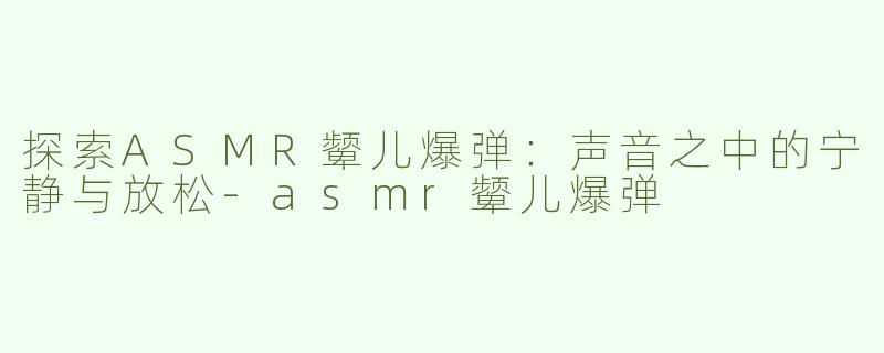 探索ASMR颦儿爆弹：声音之中的宁静与放松-asmr颦儿爆弹