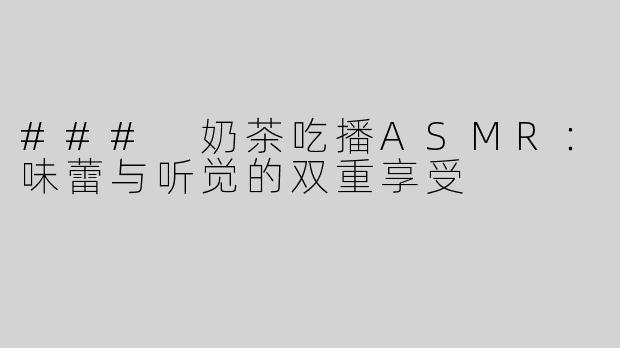 ### 奶茶吃播ASMR：味蕾与听觉的双重享受