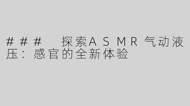 ### 探索ASMR气动液压：感官的全新体验