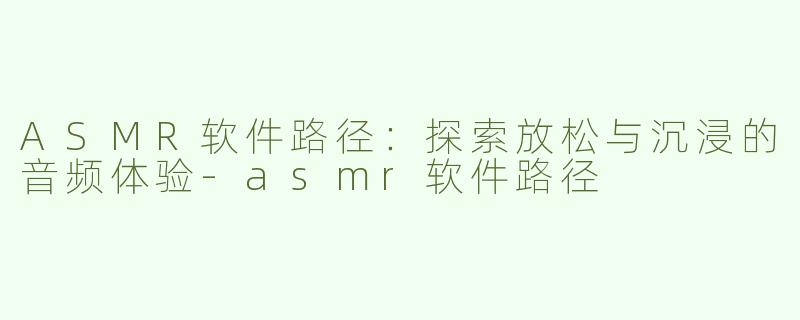 ASMR软件路径：探索放松与沉浸的音频体验