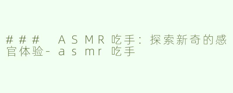 ### ASMR吃手：探索新奇的感官体验-asmr吃手