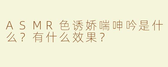 ASMR色诱娇喘呻吟是什么？有什么效果？
