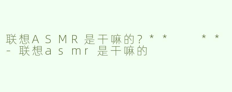联想ASMR是干嘛的？**  **