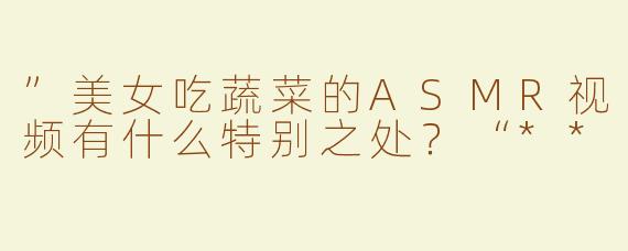 ”美女吃蔬菜的ASMR视频有什么特别之处？“**