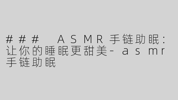 ### ASMR手链助眠：让你的睡眠更甜美-asmr手链助眠