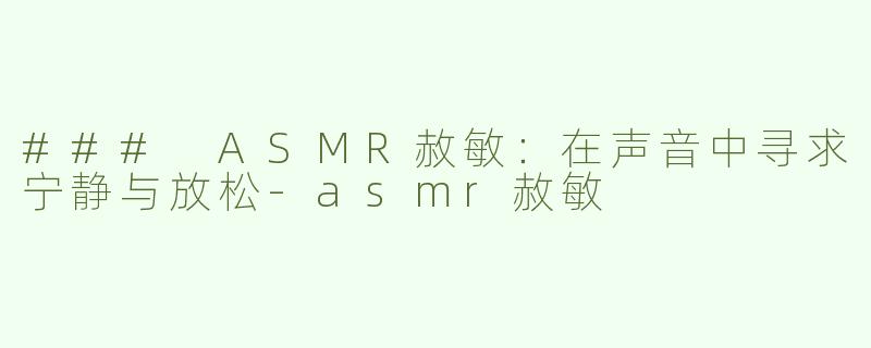 ### ASMR赦敏：在声音中寻求宁静与放松-asmr赦敏