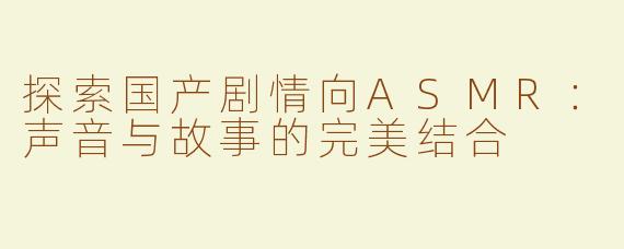 探索国产剧情向ASMR：声音与故事的完美结合