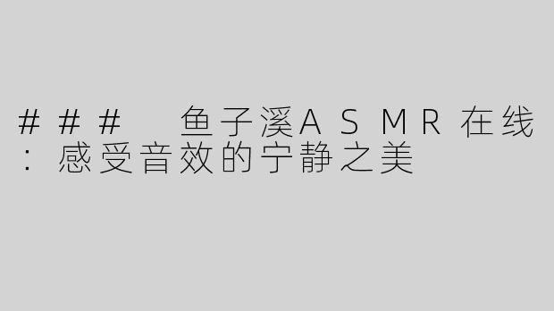 ### 鱼子溪ASMR在线：感受音效的宁静之美