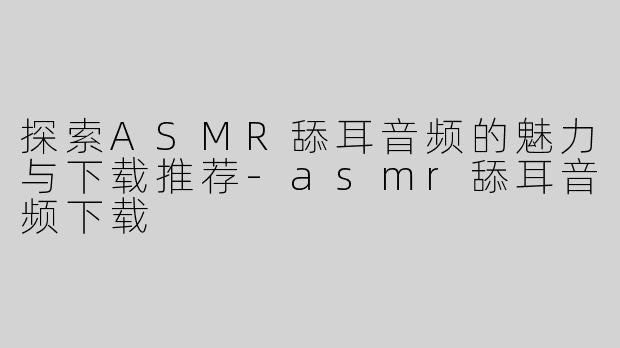 探索ASMR舔耳音频的魅力与下载推荐