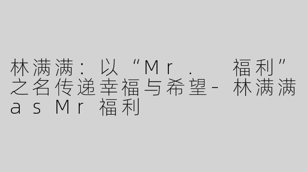 林满满：以“Mr. 福利”之名传递幸福与希望-林满满asMr福利
