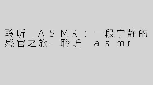 聆听 ASMR：一段宁静的感官之旅-聆听 asmr