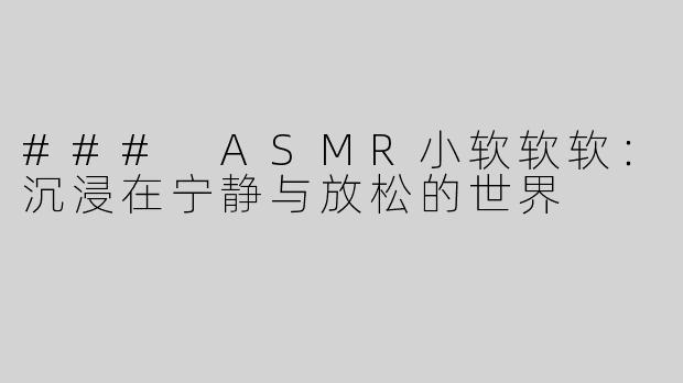 ### ASMR小软软软：沉浸在宁静与放松的世界