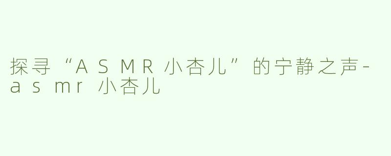 探寻“ASMR小杏儿”的宁静之声