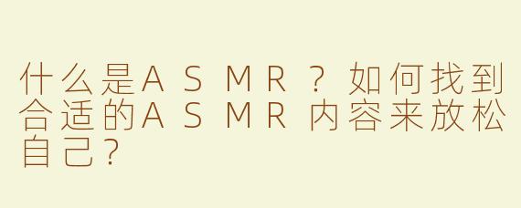 什么是ASMR？如何找到合适的ASMR内容来放松自己？
