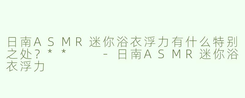 日南ASMR迷你浴衣浮力有什么特别之处？**  