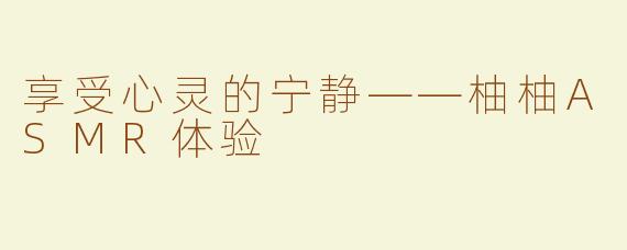享受心灵的宁静——柚柚ASMR体验