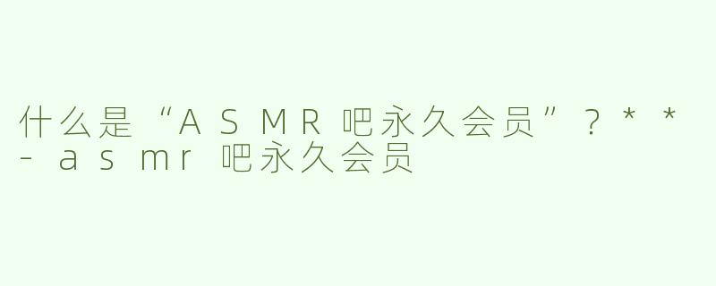什么是“ASMR吧永久会员”？**