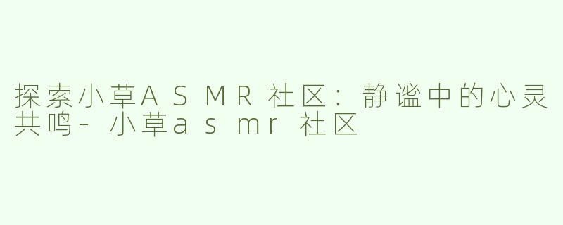 探索小草ASMR社区：静谧中的心灵共鸣