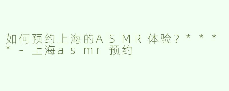 如何预约上海的ASMR体验？****