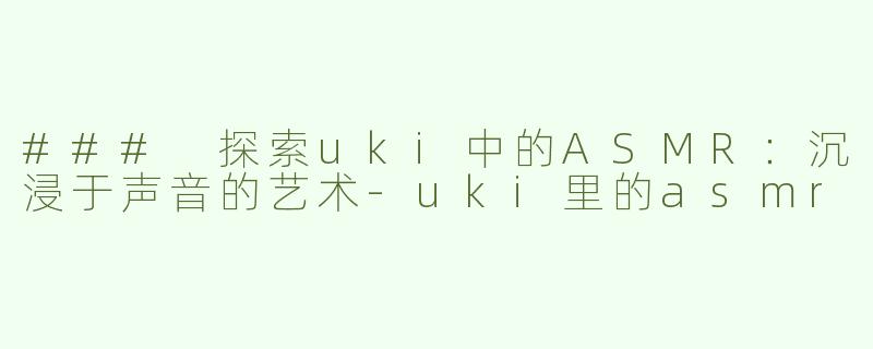 ### 探索uki中的ASMR：沉浸于声音的艺术-uki里的asmr