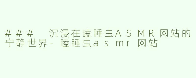 ### 沉浸在瞌睡虫ASMR网站的宁静世界-瞌睡虫asmr网站
