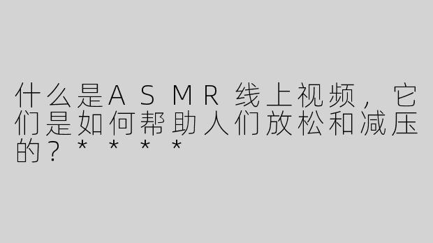 什么是ASMR线上视频，它们是如何帮助人们放松和减压的？****