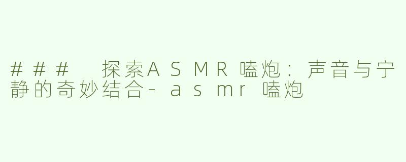 ### 探索ASMR嗑炮：声音与宁静的奇妙结合