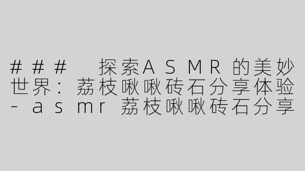 ### 探索ASMR的美妙世界：荔枝啾啾砖石分享体验