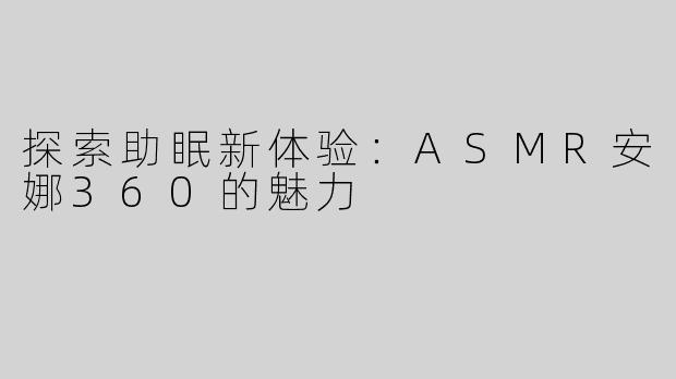 探索助眠新体验：ASMR安娜360的魅力