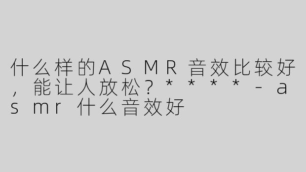 什么样的ASMR音效比较好，能让人放松？****