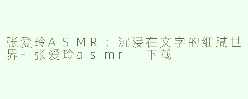 张爱玲ASMR：沉浸在文字的细腻世界-张爱玲asmr 下载
