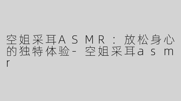 空姐采耳ASMR：放松身心的独特体验