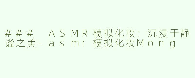 ### ASMR模拟化妆：沉浸于静谧之美-asmr模拟化妆Mong