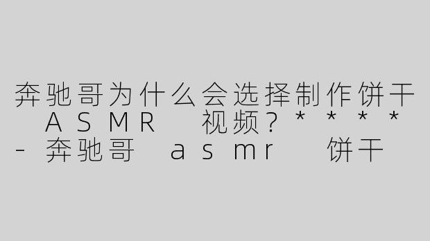 奔驰哥为什么会选择制作饼干 ASMR 视频？****