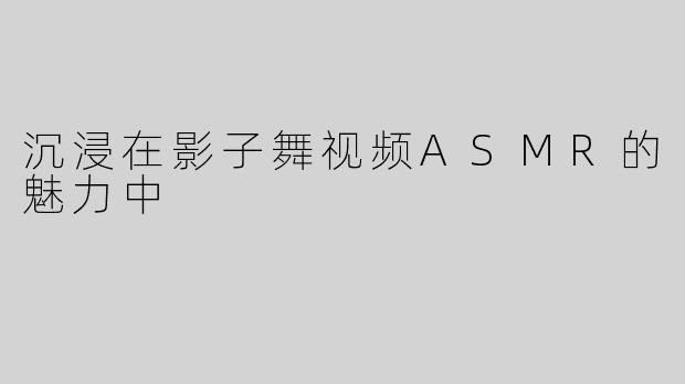 沉浸在影子舞视频ASMR的魅力中