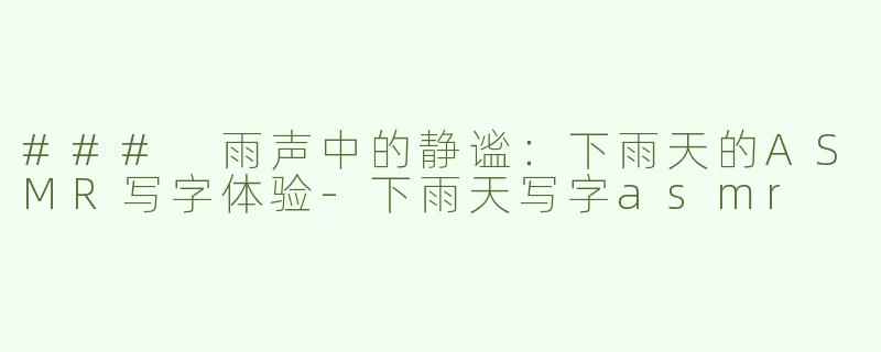 ### 雨声中的静谧：下雨天的ASMR写字体验-下雨天写字asmr